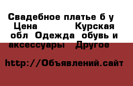 Свадебное платье б у › Цена ­ 2 000 - Курская обл. Одежда, обувь и аксессуары » Другое   